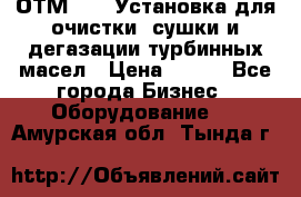 ОТМ-3000 Установка для очистки, сушки и дегазации турбинных масел › Цена ­ 111 - Все города Бизнес » Оборудование   . Амурская обл.,Тында г.